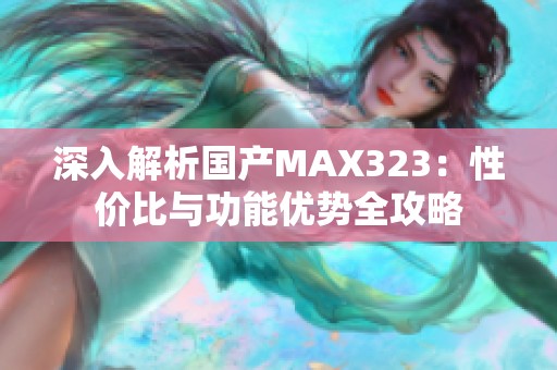 深入解析国产MAX323：性价比与功能优势全攻略