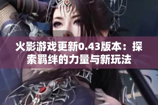 火影游戏更新0.43版本：探索羁绊的力量与新玩法