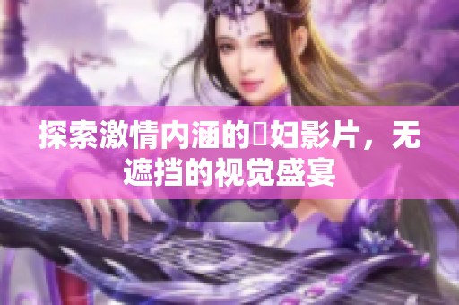 探索激情内涵的婬妇影片，无遮挡的视觉盛宴