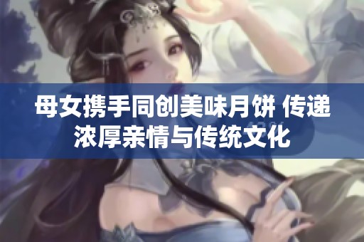 母女携手同创美味月饼 传递浓厚亲情与传统文化