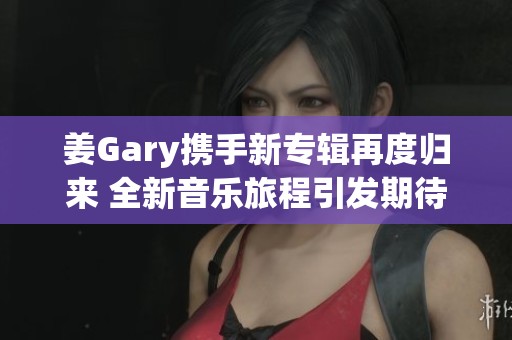 姜Gary携手新专辑再度归来 全新音乐旅程引发期待