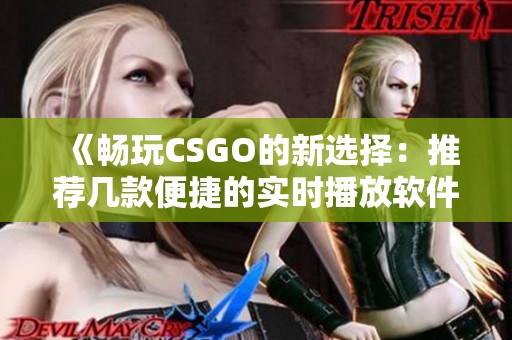 《畅玩CSGO的新选择：推荐几款便捷的实时播放软件》