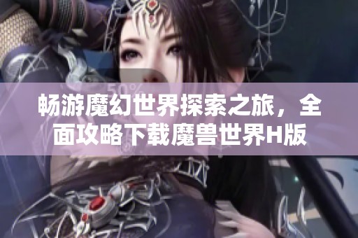 畅游魔幻世界探索之旅，全面攻略下载魔兽世界H版