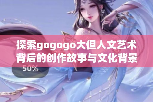 探索gogogo大但人文艺术背后的创作故事与文化背景