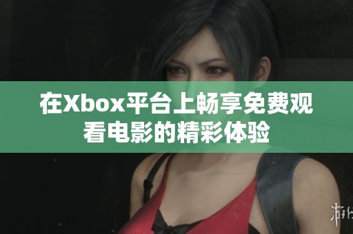 在Xbox平台上畅享免费观看电影的精彩体验