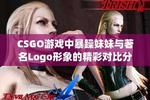 CSGO游戏中暴躁妹妹与著名Logo形象的精彩对比分析