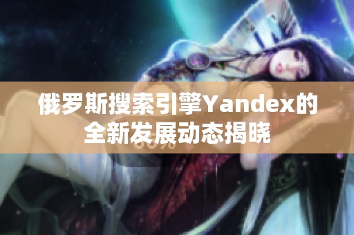 俄罗斯搜索引擎Yandex的全新发展动态揭晓