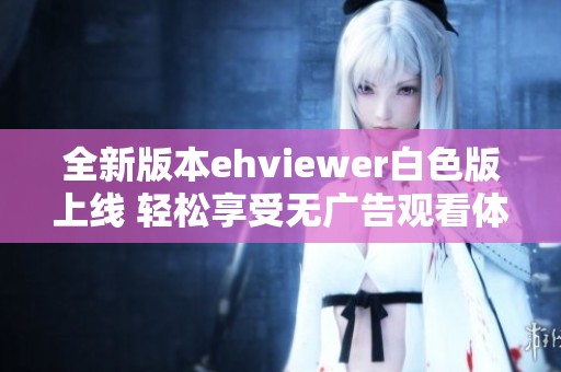 全新版本ehviewer白色版上线 轻松享受无广告观看体验