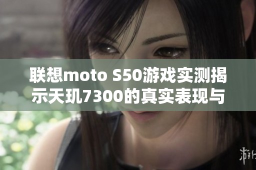 联想moto S50游戏实测揭示天玑7300的真实表现与小屏旗舰魅力