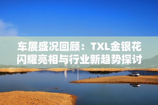 车展盛况回顾：TXL金银花闪耀亮相与行业新趋势探讨