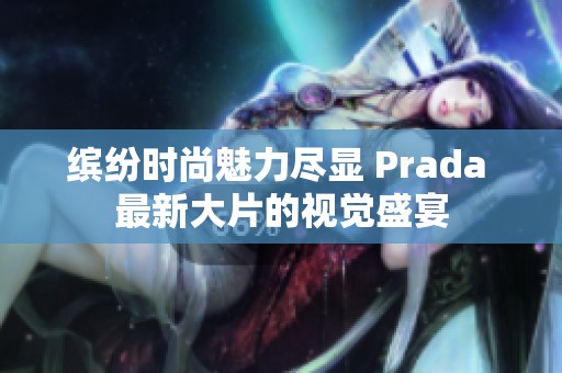 缤纷时尚魅力尽显 Prada 最新大片的视觉盛宴