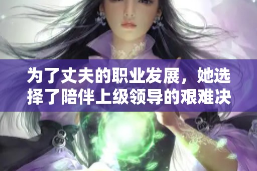 为了丈夫的职业发展，她选择了陪伴上级领导的艰难决策