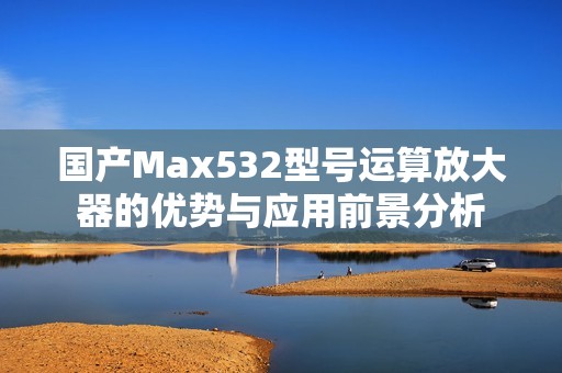 国产Max532型号运算放大器的优势与应用前景分析