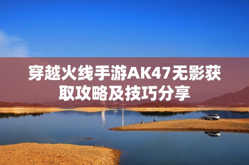 穿越火线手游AK47无影获取攻略及技巧分享