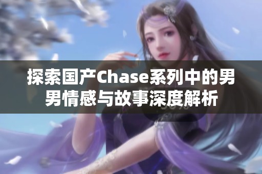 探索国产Chase系列中的男男情感与故事深度解析