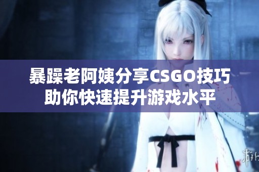 暴躁老阿姨分享CSGO技巧助你快速提升游戏水平