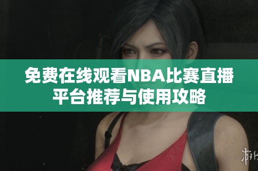 免费在线观看NBA比赛直播平台推荐与使用攻略