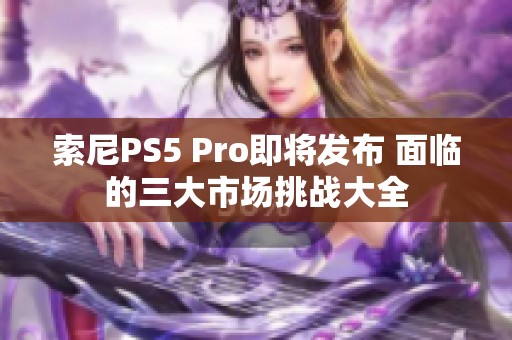 索尼PS5 Pro即将发布 面临的三大市场挑战大全