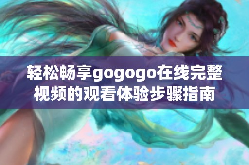 轻松畅享gogogo在线完整视频的观看体验步骤指南