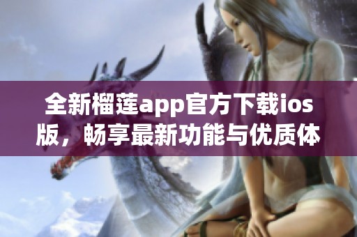 全新榴莲app官方下载ios版，畅享最新功能与优质体验