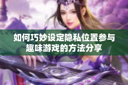 如何巧妙设定隐私位置参与趣味游戏的方法分享