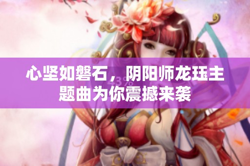 心坚如磐石，阴阳师龙珏主题曲为你震撼来袭