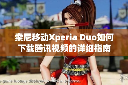 索尼移动Xperia Duo如何下载腾讯视频的详细指南