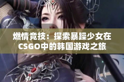 燃情竞技：探索暴躁少女在CSGO中的韩国游戏之旅