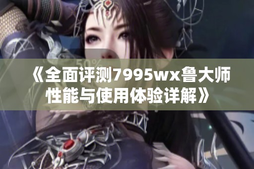 《全面评测7995wx鲁大师性能与使用体验详解》