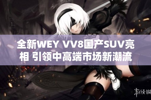 全新WEY VV8国产SUV亮相 引领中高端市场新潮流