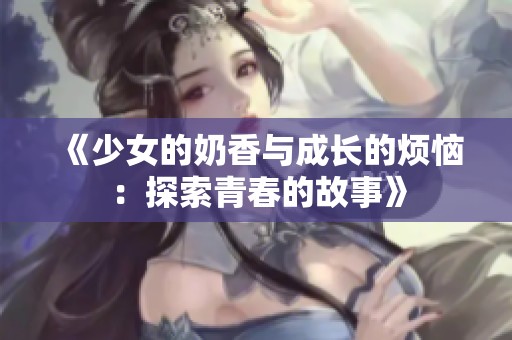 《少女的奶香与成长的烦恼：探索青春的故事》