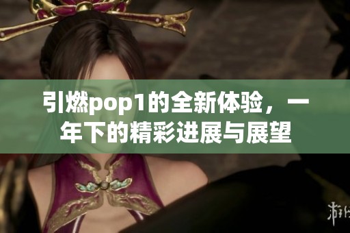 引燃pop1的全新体验，一年下的精彩进展与展望