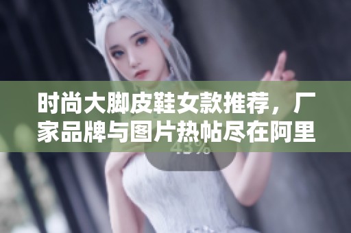 时尚大脚皮鞋女款推荐，厂家品牌与图片热帖尽在阿里巴巴