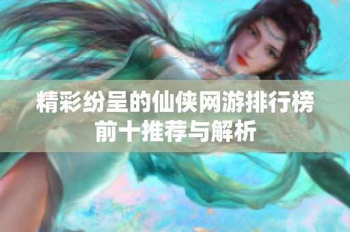 精彩纷呈的仙侠网游排行榜前十推荐与解析