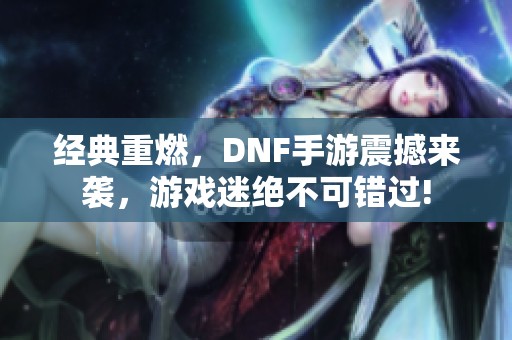 经典重燃，DNF手游震撼来袭，游戏迷绝不可错过!