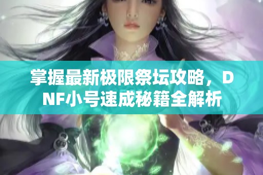 掌握最新极限祭坛攻略，DNF小号速成秘籍全解析