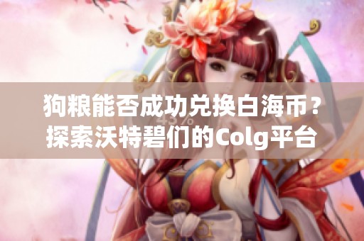 狗粮能否成功兑换白海币？探索沃特碧们的Colg平台与DNF的奇妙互动