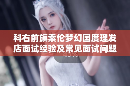 科右前旗索伦梦幻国度理发店面试经验及常见面试问题解析
