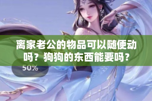 离家老公的物品可以随便动吗？狗狗的东西能要吗？