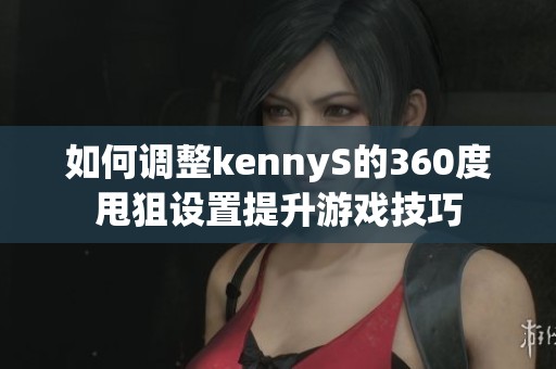 如何调整kennyS的360度甩狙设置提升游戏技巧