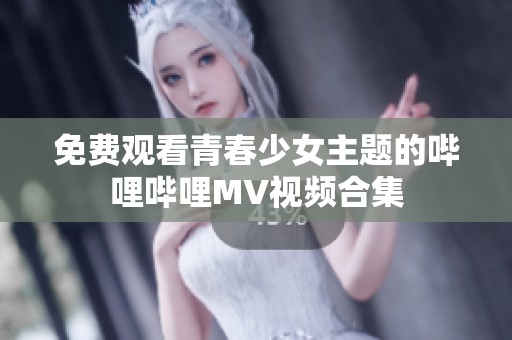 免费观看青春少女主题的哔哩哔哩MV视频合集