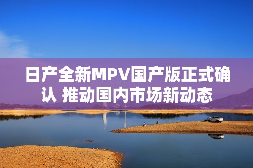 日产全新MPV国产版正式确认 推动国内市场新动态