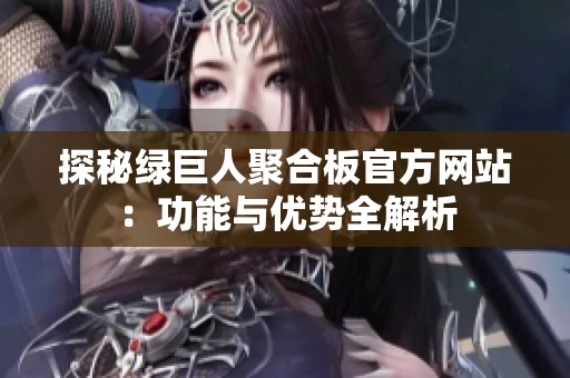 探秘绿巨人聚合板官方网站：功能与优势全解析