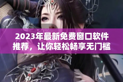 2023年最新免费窗口软件推荐，让你轻松畅享无门槛体验