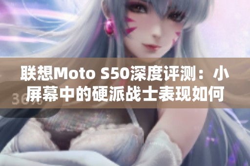 联想Moto S50深度评测：小屏幕中的硬派战士表现如何