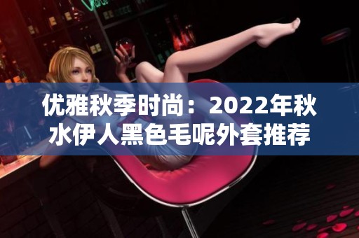 优雅秋季时尚：2022年秋水伊人黑色毛呢外套推荐