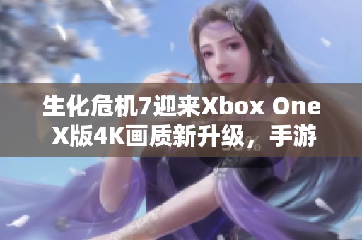 生化危机7迎来Xbox One X版4K画质新升级，手游玩家热盼更多体验