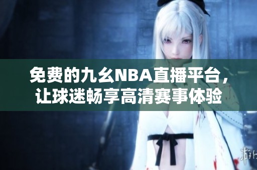 免费的九幺NBA直播平台，让球迷畅享高清赛事体验