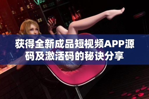 获得全新成品短视频APP源码及激活码的秘诀分享