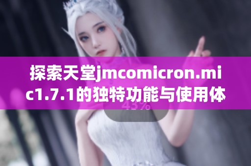 探索天堂jmcomicron.mic1.7.1的独特功能与使用体验